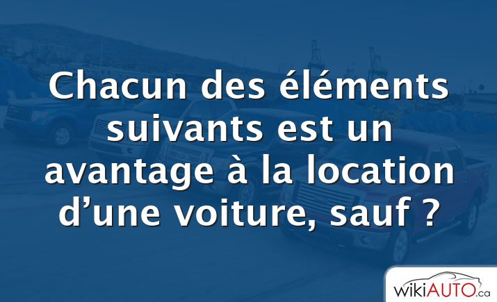 Chacun des éléments suivants est un avantage à la location d’une voiture, sauf ?